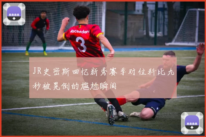 JR史密斯回忆新秀赛季对位科比九秒被晃倒的尴尬瞬间